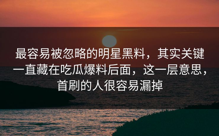 最容易被忽略的明星黑料，其实关键一直藏在吃瓜爆料后面，这一层意思，首刷的人很容易漏掉  第1张