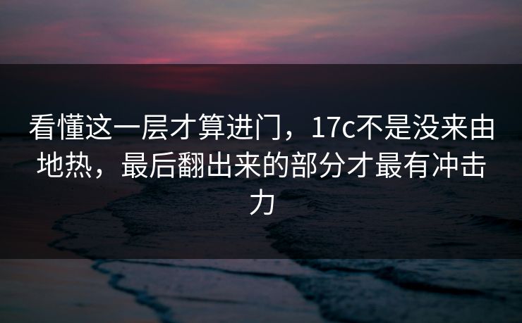 看懂这一层才算进门,17c不是没来由地热,最后翻出来的部分才最有冲击力 第1张 看懂这一层才算进门,17c不是没来由地热,最后翻出来的部分才最有冲击力 第1张