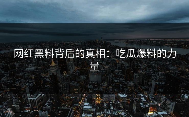 网红黑料背后的真相：吃瓜爆料的力量  第1张