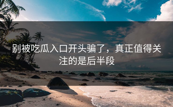 别被吃瓜入口开头骗了,真正值得关注的是后半段 第1张 别被吃瓜入口开头骗了,真正值得关注的是后半段 第1张