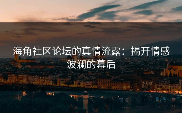 海角社区论坛的真情流露：揭开情感波澜的幕后  第1张