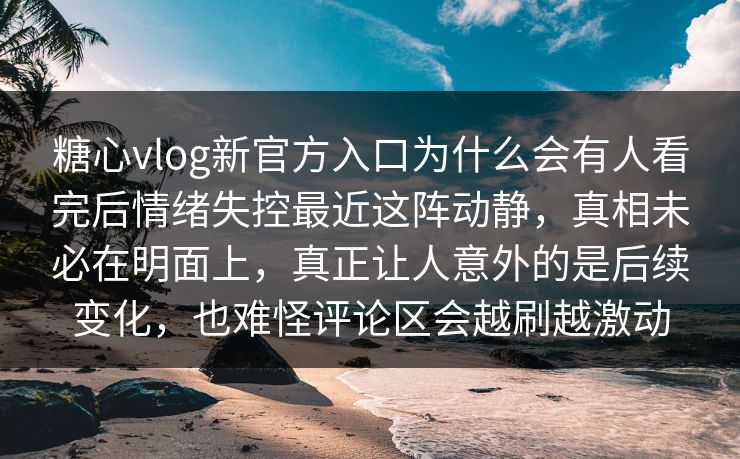 糖心vlog新官方入口为什么会有人看完后情绪失控最近这阵动静，真相未必在明面上，真正让人意外的是后续变化，也难怪评论区会越刷越激动  第1张