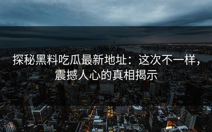 探秘黑料吃瓜最新地址：这次不一样，震撼人心的真相揭示  第1张