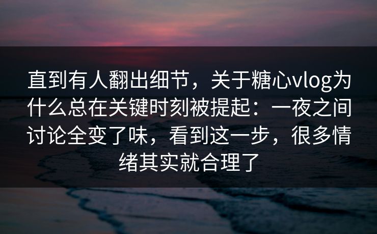 直到有人翻出细节，关于糖心vlog为什么总在关键时刻被提起：一夜之间讨论全变了味，看到这一步，很多情绪其实就合理了  第1张