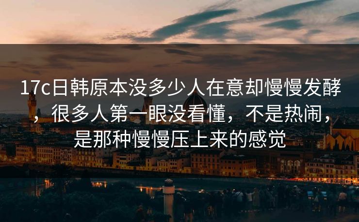 17c日韩原本没多少人在意却慢慢发酵,很多人第一眼没看懂,不是热闹,是那种慢慢压上来的感觉 第1张 17c日韩原本没多少人在意却慢慢发酵,很多人第一眼没看懂,不是热闹,是那种慢慢压上来的感觉 第1张