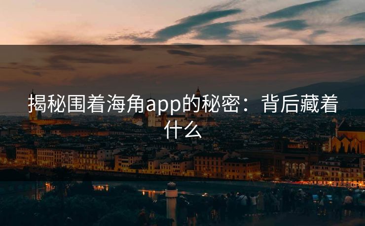 揭秘围着海角app的秘密：背后藏着什么