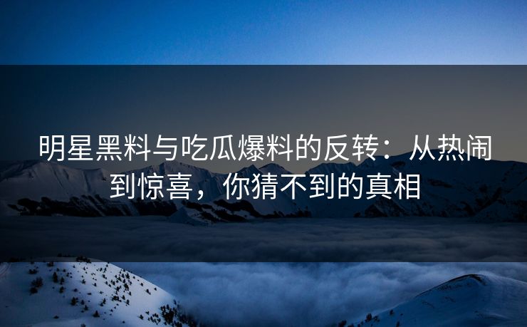明星黑料与吃瓜爆料的反转：从热闹到惊喜，你猜不到的真相
