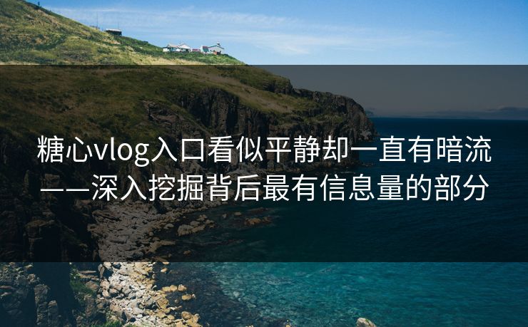 糖心vlog入口看似平静却一直有暗流——深入挖掘背后最有信息量的部分