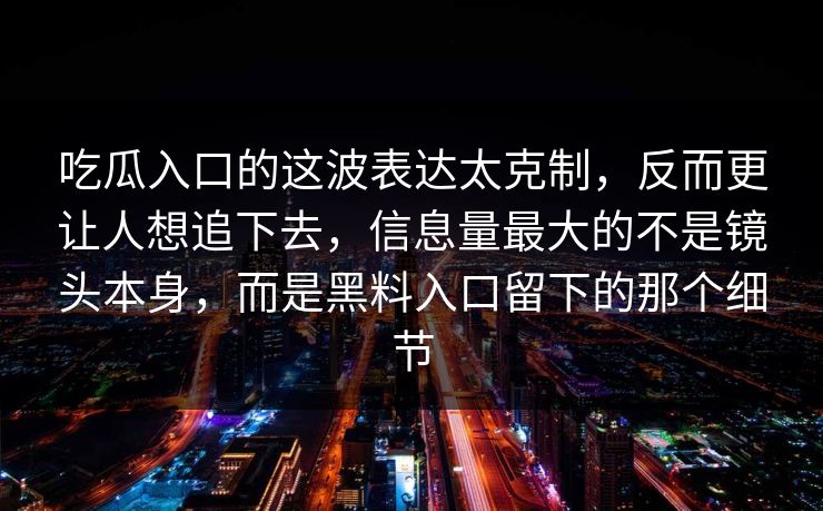 吃瓜入口的这波表达太克制，反而更让人想追下去，信息量最大的不是镜头本身，而是黑料入口留下的那个细节