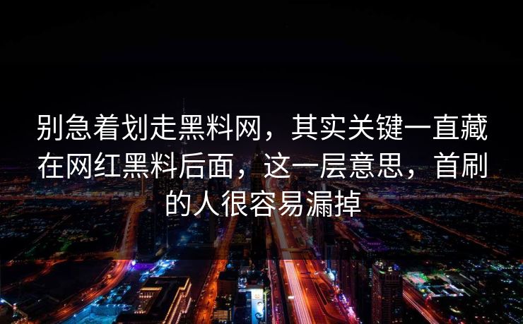 别急着划走黑料网，其实关键一直藏在网红黑料后面，这一层意思，首刷的人很容易漏掉