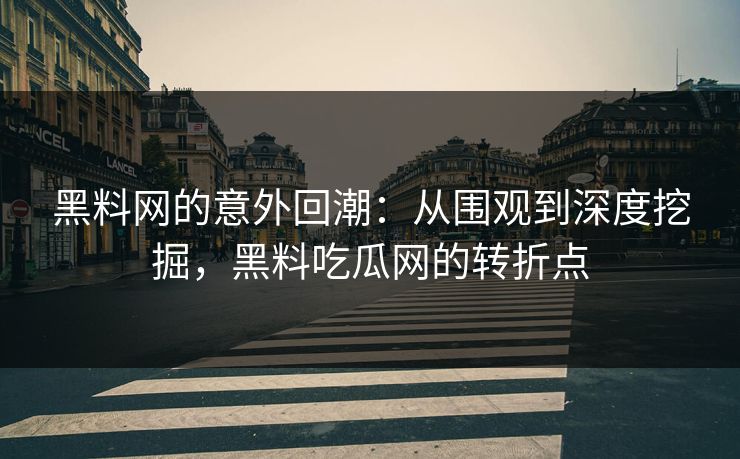 黑料网的意外回潮：从围观到深度挖掘，黑料吃瓜网的转折点