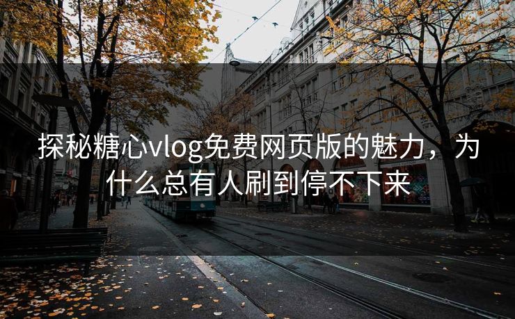 探秘糖心vlog免费网页版的魅力，为什么总有人刷到停不下来
