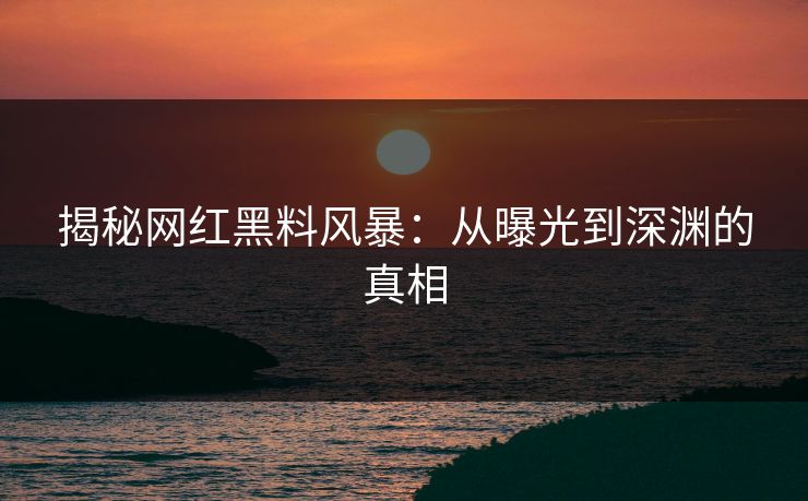 揭秘网红黑料风暴：从曝光到深渊的真相  第1张