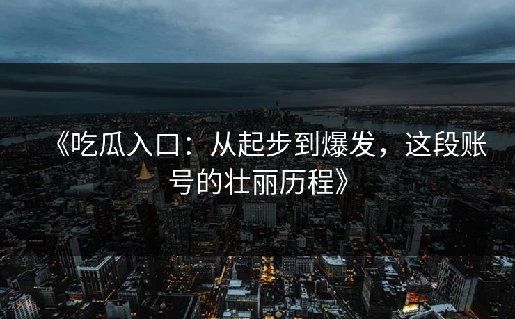 《吃瓜入口：从起步到爆发，这段账号的壮丽历程》  第1张