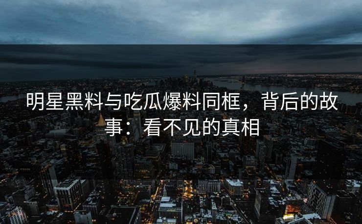 明星黑料与吃瓜爆料同框，背后的故事：看不见的真相