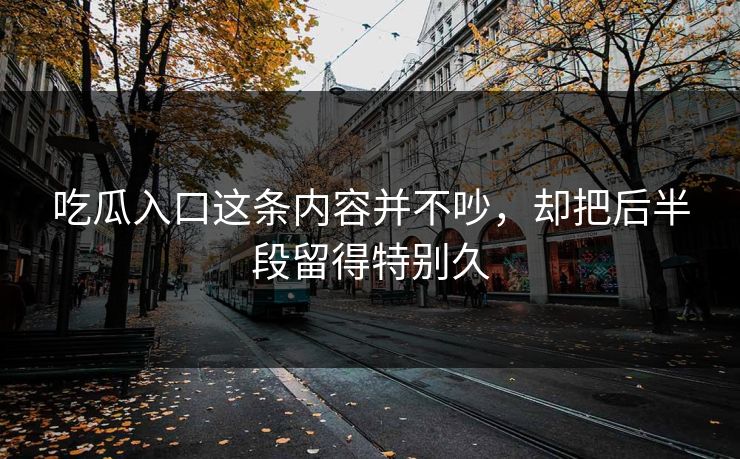 吃瓜入口这条内容并不吵，却把后半段留得特别久