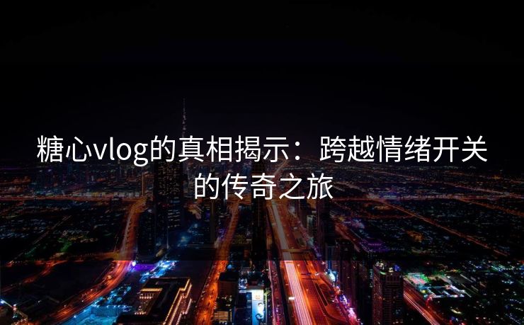 糖心vlog的真相揭示：跨越情绪开关的传奇之旅