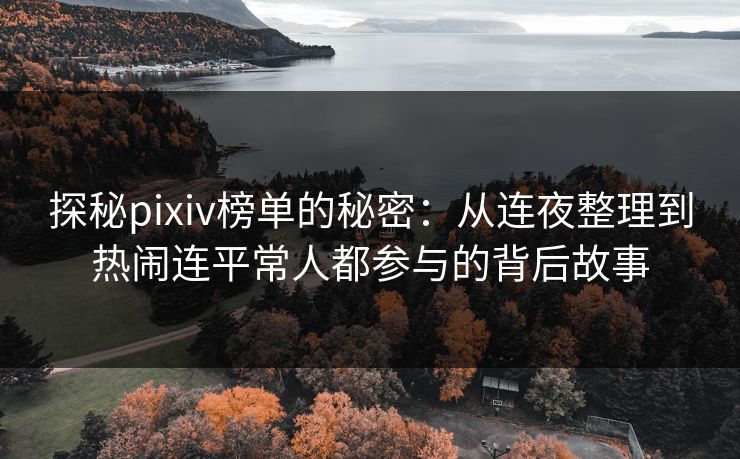 探秘pixiv榜单的秘密：从连夜整理到热闹连平常人都参与的背后故事  第1张