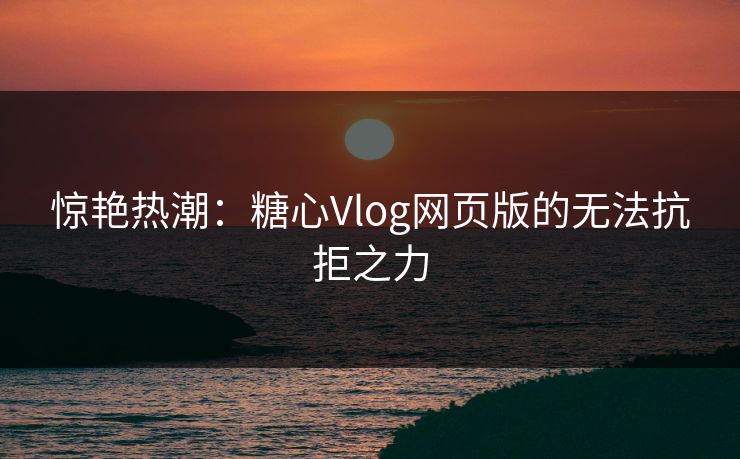 惊艳热潮：糖心Vlog网页版的无法抗拒之力  第1张