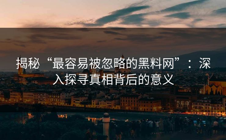 揭秘“最容易被忽略的黑料网”：深入探寻真相背后的意义  第1张