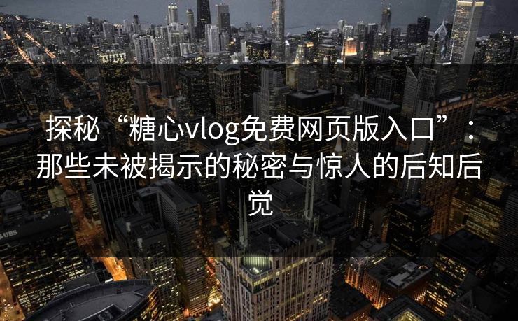 探秘“糖心vlog免费网页版入口”：那些未被揭示的秘密与惊人的后知后觉  第1张