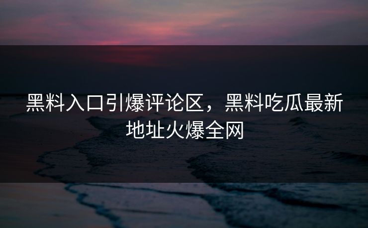 黑料入口引爆评论区，黑料吃瓜最新地址火爆全网  第1张