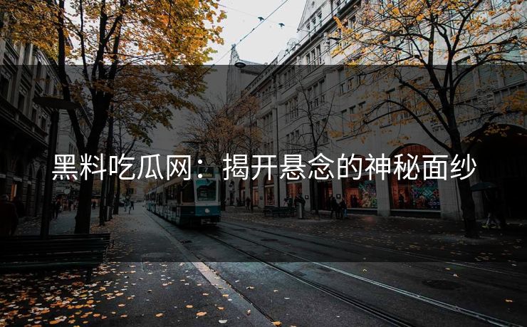 黑料吃瓜网:揭开悬念的神秘面纱 第1张 黑料吃瓜网:揭开悬念的神秘面纱 第1张
