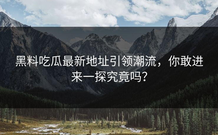 黑料吃瓜最新地址引领潮流，你敢进来一探究竟吗？  第1张