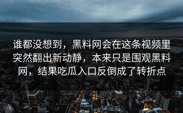 谁都没想到，黑料网会在这条视频里突然翻出新动静，本来只是围观黑料网，结果吃瓜入口反倒成了转折点  第1张