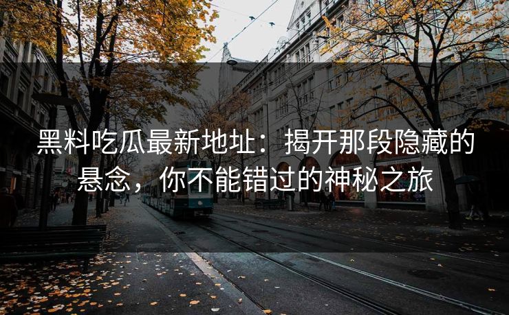 黑料吃瓜最新地址：揭开那段隐藏的悬念，你不能错过的神秘之旅  第1张